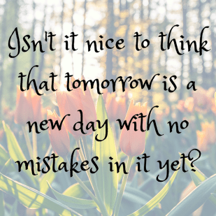 Isn't it nice to think that tomorrow is a new day with no mistakes in it yet_